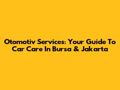 Otomotiv Services: Your Guide To Car Care In Bursa & Jakarta