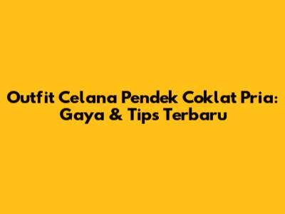 Outfit Celana Pendek Coklat Pria: Gaya & Tips Terbaru