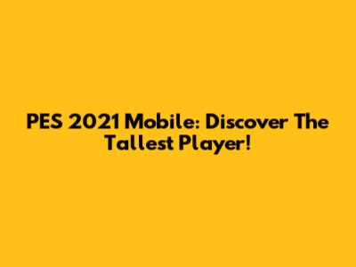 PES 2021 Mobile: Discover The Tallest Player!