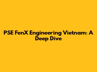 PSE FenX Engineering Vietnam: A Deep Dive