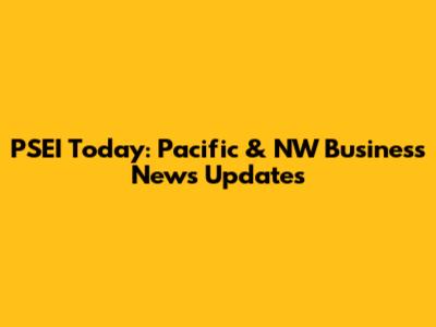 PSEI Today: Pacific & NW Business News Updates