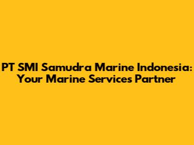 PT SMI Samudra Marine Indonesia: Your Marine Services Partner