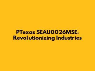 PTexas SEAU0026MSE: Revolutionizing Industries