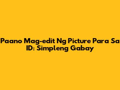 Paano Mag-edit Ng Picture Para Sa ID: Simpleng Gabay