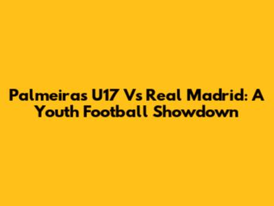 Palmeiras U17 Vs Real Madrid: A Youth Football Showdown