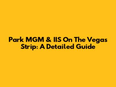 Park MGM & IIS On The Vegas Strip: A Detailed Guide