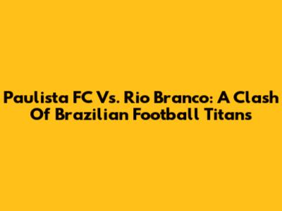 Paulista FC Vs. Rio Branco: A Clash Of Brazilian Football Titans