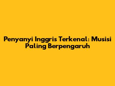 Penyanyi Inggris Terkenal: Musisi Paling Berpengaruh