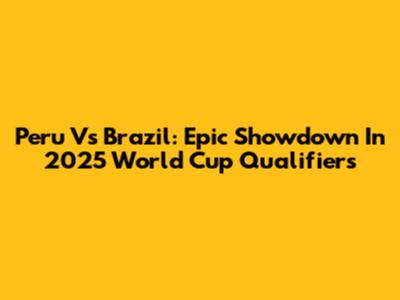 Peru Vs Brazil: Epic Showdown In 2025 World Cup Qualifiers