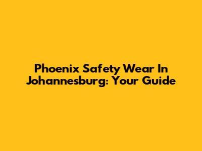 Phoenix Safety Wear In Johannesburg: Your Guide