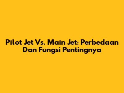 Pilot Jet Vs. Main Jet: Perbedaan Dan Fungsi Pentingnya