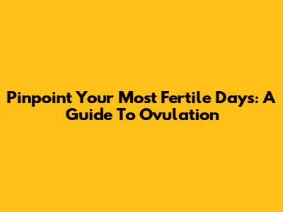 Pinpoint Your Most Fertile Days: A Guide To Ovulation