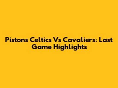 Pistons Celtics Vs Cavaliers: Last Game Highlights