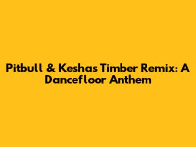 Pitbull & Kesha's Timber Remix: A Dancefloor Anthem