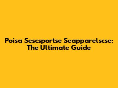 Poisa Sescsportse Seapparelscse: The Ultimate Guide