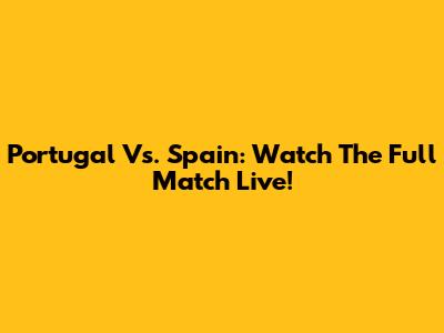 Portugal Vs. Spain: Watch The Full Match Live!