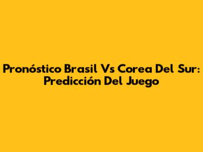Pronóstico Brasil Vs Corea Del Sur: Predicción Del Juego