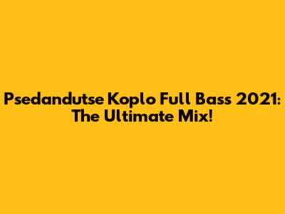 Psedandutse Koplo Full Bass 2021: The Ultimate Mix!