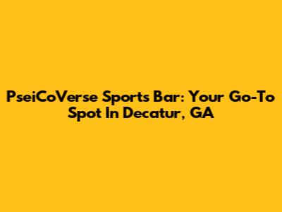 PseiCoVerse Sports Bar: Your Go-To Spot In Decatur, GA