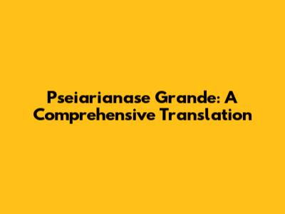 Pseiarianase Grande: A Comprehensive Translation