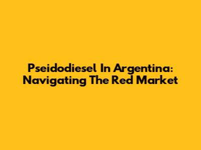 Pseidodiesel In Argentina: Navigating The Red Market