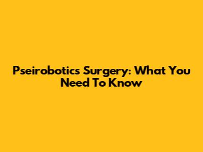 Pseirobotics Surgery: What You Need To Know