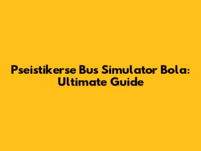Pseistikerse Bus Simulator Bola: Ultimate Guide