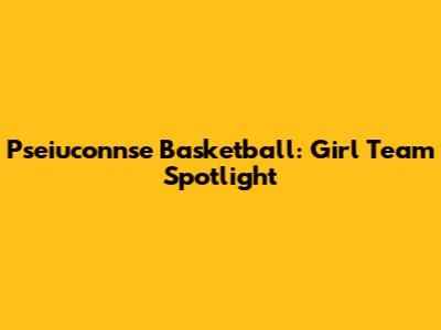 Pseiuconnse Basketball: Girl Team Spotlight