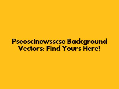 Pseoscinewsscse Background Vectors: Find Yours Here!