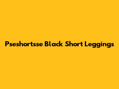 Pseshortsse Black Short Leggings