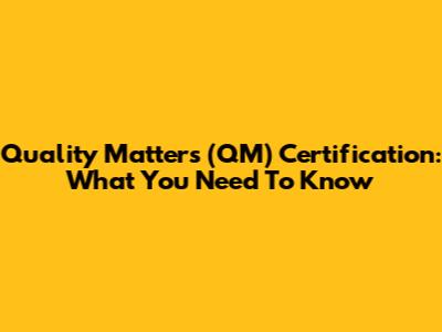 Quality Matters (QM) Certification: What You Need To Know