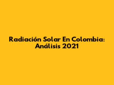 Radiación Solar En Colombia: Análisis 2021