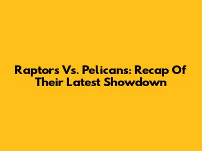 Raptors Vs. Pelicans: Recap Of Their Latest Showdown