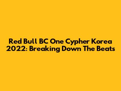 Red Bull BC One Cypher Korea 2022: Breaking Down The Beats