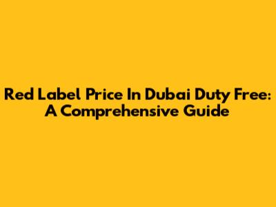 Red Label Price In Dubai Duty Free: A Comprehensive Guide