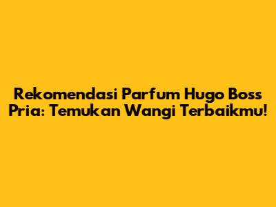Rekomendasi Parfum Hugo Boss Pria: Temukan Wangi Terbaikmu!