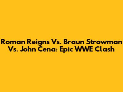 Roman Reigns Vs. Braun Strowman Vs. John Cena: Epic WWE Clash