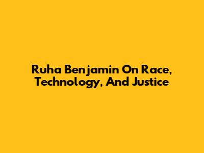 Ruha Benjamin On Race, Technology, And Justice