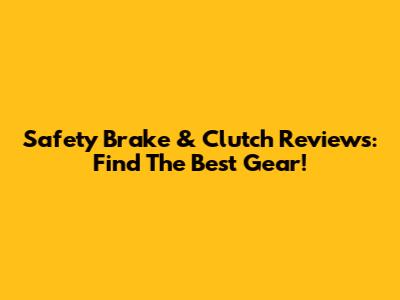 Safety Brake & Clutch Reviews: Find The Best Gear!