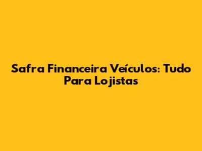 Safra Financeira Veículos: Tudo Para Lojistas