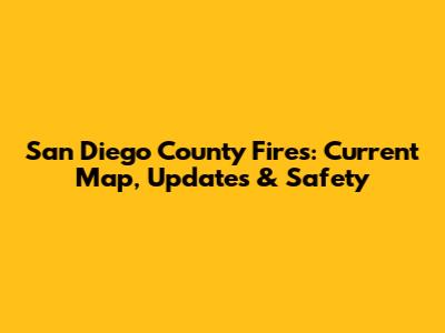 San Diego County Fires: Current Map, Updates & Safety