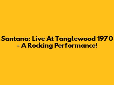 Santana: Live At Tanglewood 1970 - A Rocking Performance!