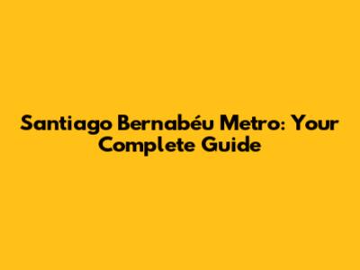 Santiago Bernabéu Metro: Your Complete Guide