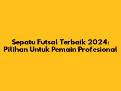 Sepatu Futsal Terbaik 2024: Pilihan Untuk Pemain Profesional