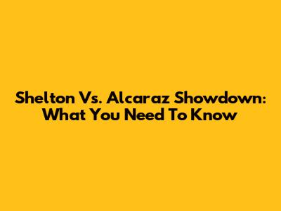 Shelton Vs. Alcaraz Showdown: What You Need To Know