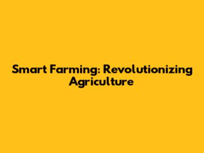 Smart Farming: Revolutionizing Agriculture