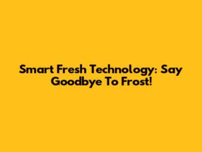 Smart Fresh Technology: Say Goodbye To Frost!