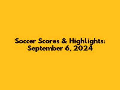 Soccer Scores & Highlights: September 6, 2024