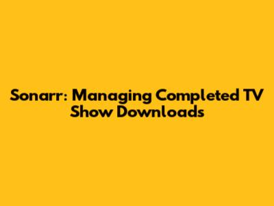 Sonarr: Managing Completed TV Show Downloads