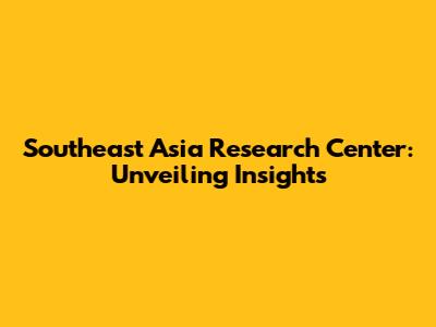 Southeast Asia Research Center: Unveiling Insights